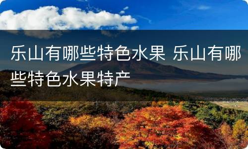 乐山有哪些特色水果 乐山有哪些特色水果特产