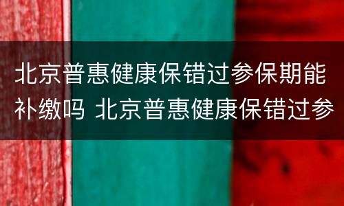 北京普惠健康保错过参保期能补缴吗 北京普惠健康保错过参保期能补缴吗怎么办