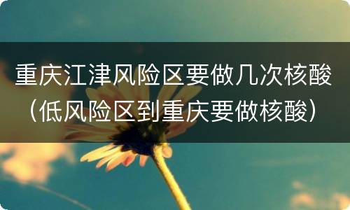 重庆江津风险区要做几次核酸（低风险区到重庆要做核酸）