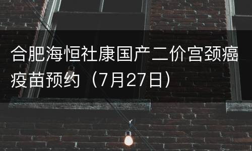 合肥海恒社康国产二价宫颈癌疫苗预约（7月27日）
