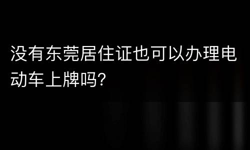 没有东莞居住证也可以办理电动车上牌吗？