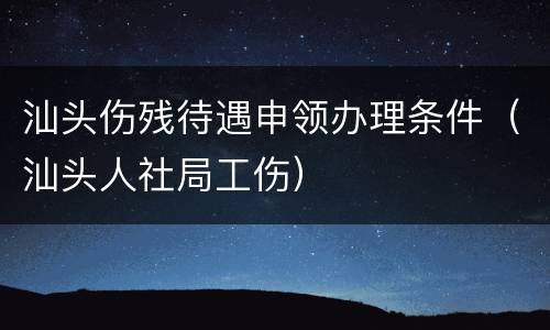 汕头伤残待遇申领办理条件（汕头人社局工伤）