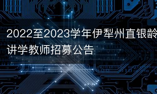 2022至2023学年伊犁州直银龄讲学教师招募公告