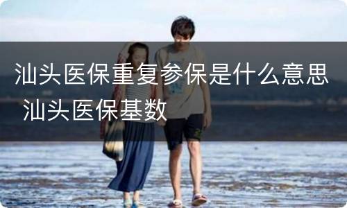 汕头医保重复参保是什么意思 汕头医保基数