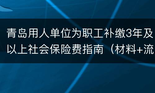 青岛用人单位为职工补缴3年及以上社会保险费指南（材料+流程）