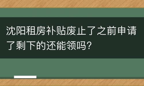 沈阳租房补贴废止了之前申请了剩下的还能领吗?