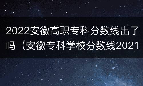2022安徽高职专科分数线出了吗（安徽专科学校分数线2021）