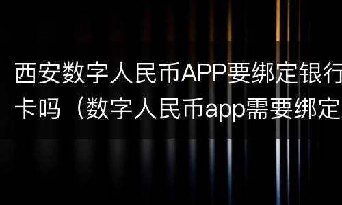 西安数字人民币APP要绑定银行卡吗（数字人民币app需要绑定银行卡吗）