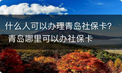什么人可以办理青岛社保卡？ 青岛哪里可以办社保卡