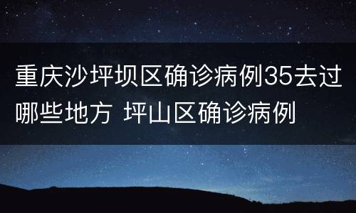 重庆沙坪坝区确诊病例35去过哪些地方 坪山区确诊病例