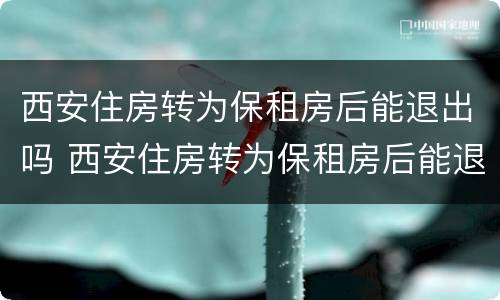 西安住房转为保租房后能退出吗 西安住房转为保租房后能退出吗现在