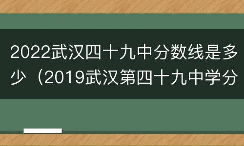 2022武汉四十九中分数线是多少（2019武汉第四十九中学分数线）