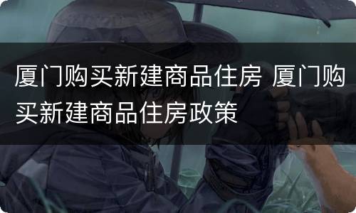 厦门购买新建商品住房 厦门购买新建商品住房政策