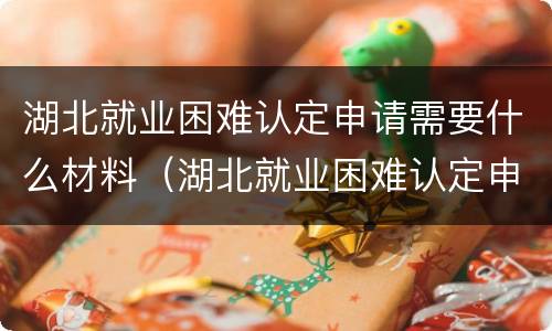 湖北就业困难认定申请需要什么材料（湖北就业困难认定申请需要什么材料和手续）