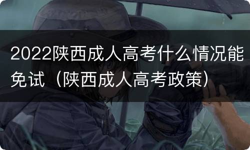 2022陕西成人高考什么情况能免试（陕西成人高考政策）