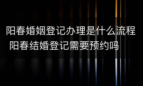 阳春婚姻登记办理是什么流程 阳春结婚登记需要预约吗