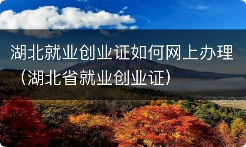 湖北就业创业证如何网上办理（湖北省就业创业证）