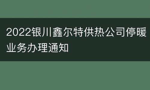 2022银川鑫尔特供热公司停暖业务办理通知