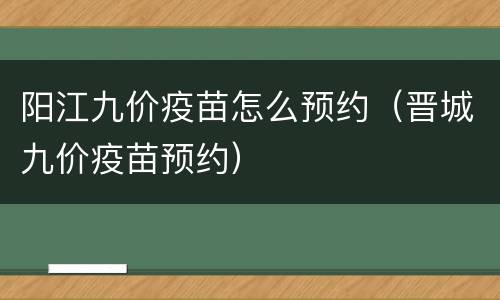 阳江九价疫苗怎么预约（晋城九价疫苗预约）