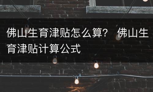 佛山生育津贴怎么算？ 佛山生育津贴计算公式