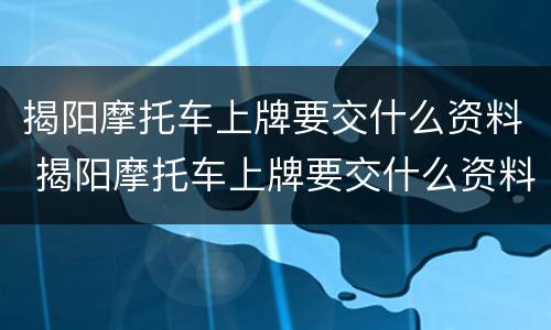 揭阳摩托车上牌要交什么资料 揭阳摩托车上牌要交什么资料费