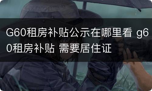 G60租房补贴公示在哪里看 g60租房补贴 需要居住证