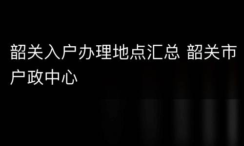 韶关入户办理地点汇总 韶关市户政中心