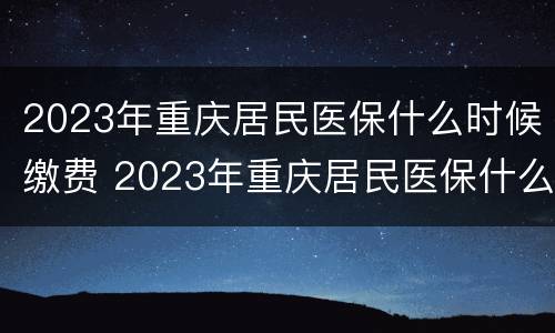 2023年重庆居民医保什么时候缴费 2023年重庆居民医保什么时候缴费呀