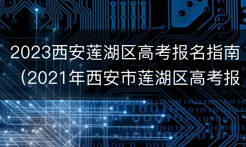 2023西安莲湖区高考报名指南（2021年西安市莲湖区高考报名须知）