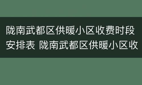 陇南武都区供暖小区收费时段安排表 陇南武都区供暖小区收费时段安排表格