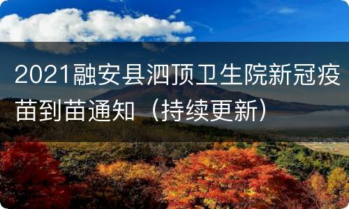 2021融安县泗顶卫生院新冠疫苗到苗通知（持续更新）