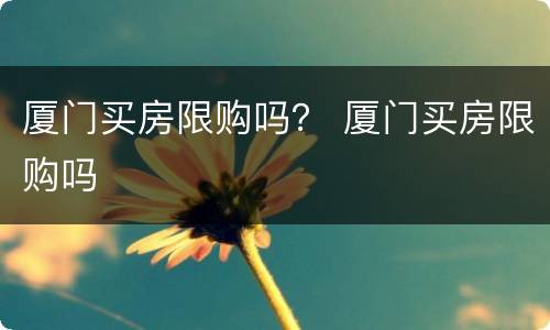 厦门买房限购吗？ 厦门买房限购吗