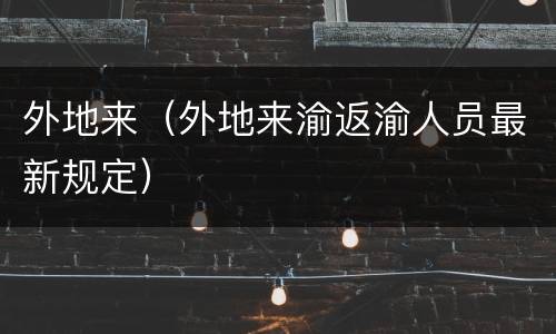 外地来（外地来渝返渝人员最新规定）