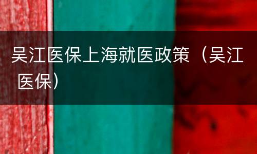 吴江医保上海就医政策（吴江 医保）