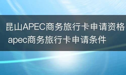 昆山APEC商务旅行卡申请资格 apec商务旅行卡申请条件