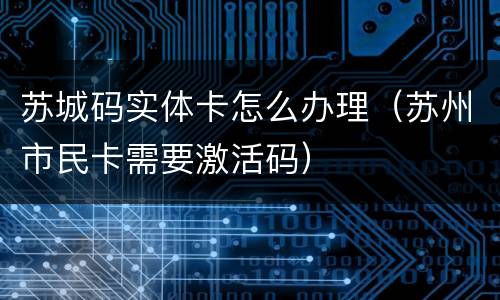 苏城码实体卡怎么办理（苏州市民卡需要激活码）