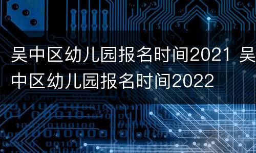 吴中区幼儿园报名时间2021 吴中区幼儿园报名时间2022