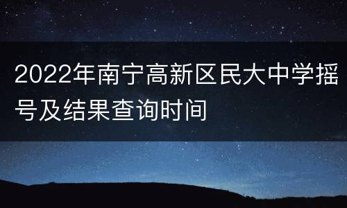 2022年南宁高新区民大中学摇号及结果查询时间
