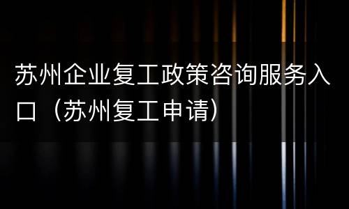 苏州企业复工政策咨询服务入口（苏州复工申请）
