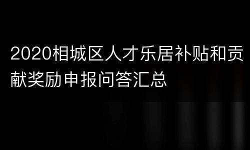 2020相城区人才乐居补贴和贡献奖励申报问答汇总