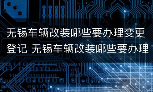 无锡车辆改装哪些要办理变更登记 无锡车辆改装哪些要办理变更登记手续