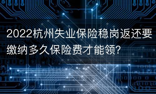 2022杭州失业保险稳岗返还要缴纳多久保险费才能领？