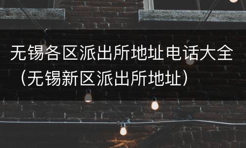 无锡各区派出所地址电话大全（无锡新区派出所地址）