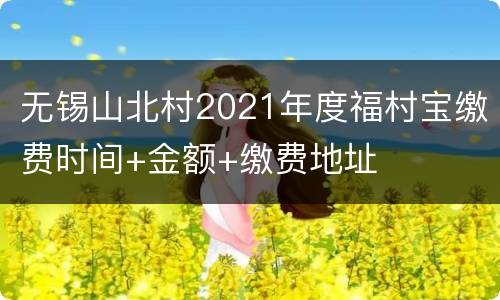 无锡山北村2021年度福村宝缴费时间+金额+缴费地址