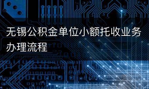 无锡公积金单位小额托收业务办理流程
