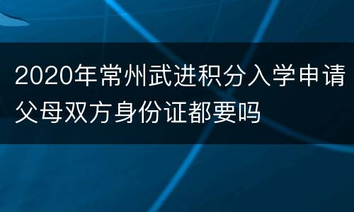2020年常州武进积分入学申请父母双方身份证都要吗