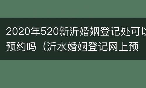 2020年520新沂婚姻登记处可以预约吗（沂水婚姻登记网上预约）