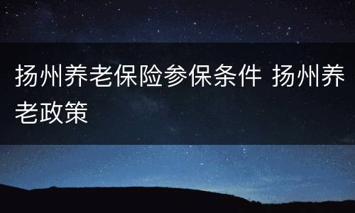 扬州养老保险参保条件 扬州养老政策