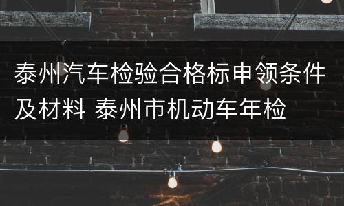 泰州汽车检验合格标申领条件及材料 泰州市机动车年检