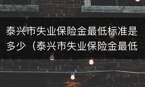 泰兴市失业保险金最低标准是多少（泰兴市失业保险金最低标准是多少啊）